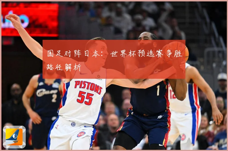 国足对阵日本：世界杯预选赛争胜路径解析