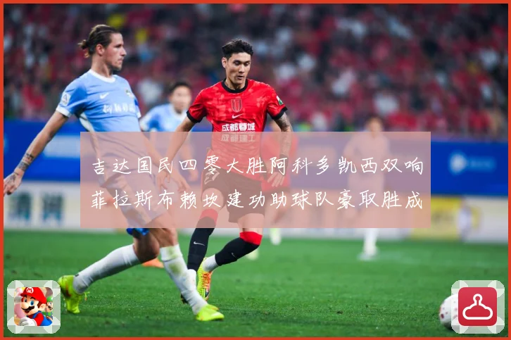 吉达国民四零大胜阿科多凯西双响菲拉斯布赖坎建功助球队豪取胜成长观察