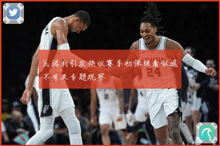 瓦诺利引发热议赛季初保级看似遥不可及专题观察