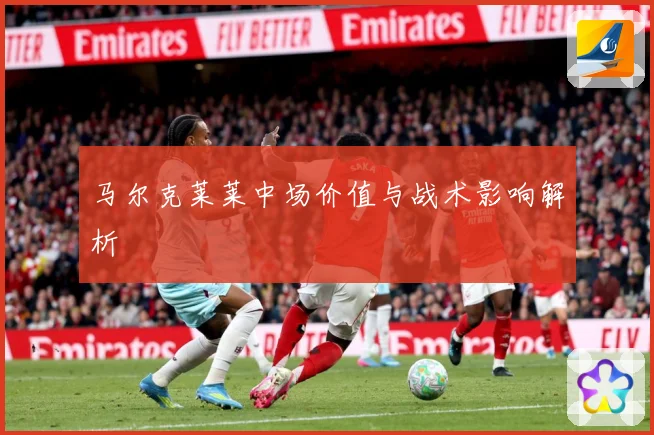 马尔克莱莱中场价值与战术影响解析