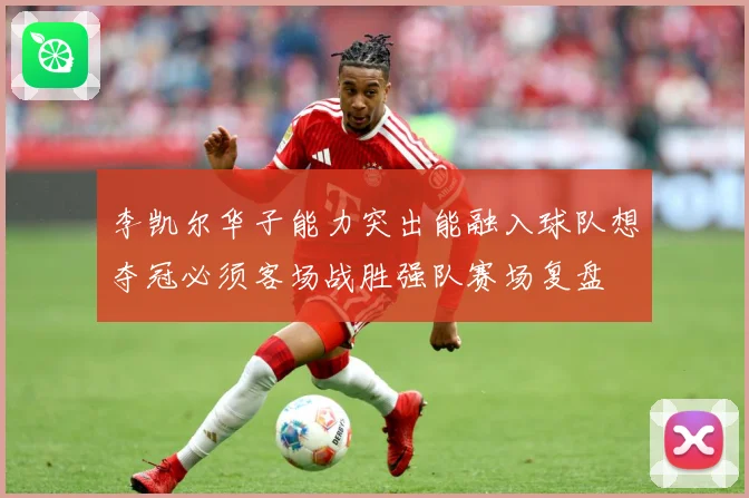 李凯尔华子能力突出能融入球队想夺冠必须客场战胜强队赛场复盘
