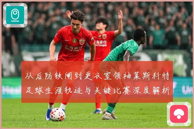 从后防铁闸到更衣室领袖莱斯科特足球生涯轨迹与关键比赛深度解析