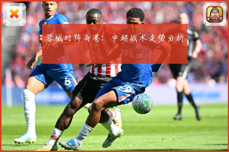 蓉城对阵海港：中超战术走势分析