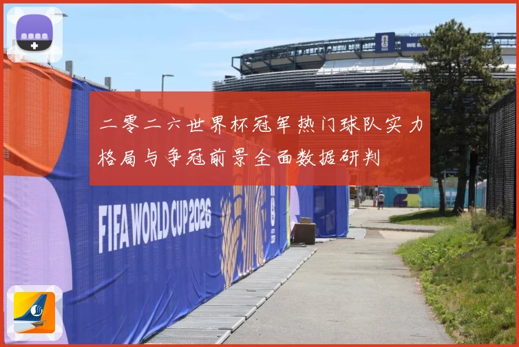 二零二六世界杯冠军热门球队实力格局与争冠前景全面数据研判