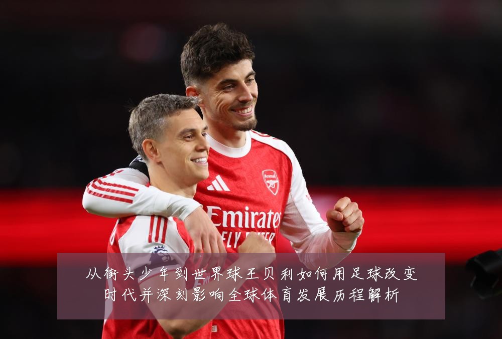 从街头少年到世界球王贝利如何用足球改变时代并深刻影响全球体育发展历程解析