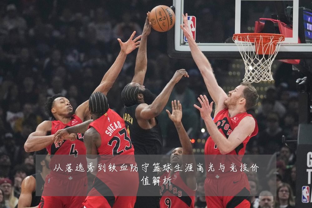 从落选秀到铁血防守篮球生涯高光与竞技价值解析