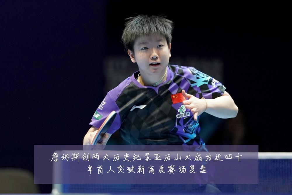 詹姆斯创两大历史纪录亚历山大成为近四十年首人突破新高度赛场复盘