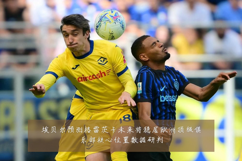 埃贝尔预测格雷茨卡未来将稳居欧洲顶级俱乐部核心位置数据研判