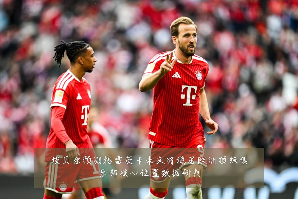 埃贝尔预测格雷茨卡未来将稳居欧洲顶级俱乐部核心位置数据研判