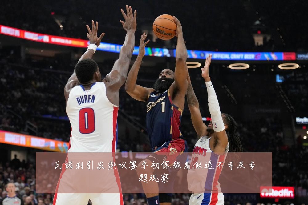 瓦诺利引发热议赛季初保级看似遥不可及专题观察