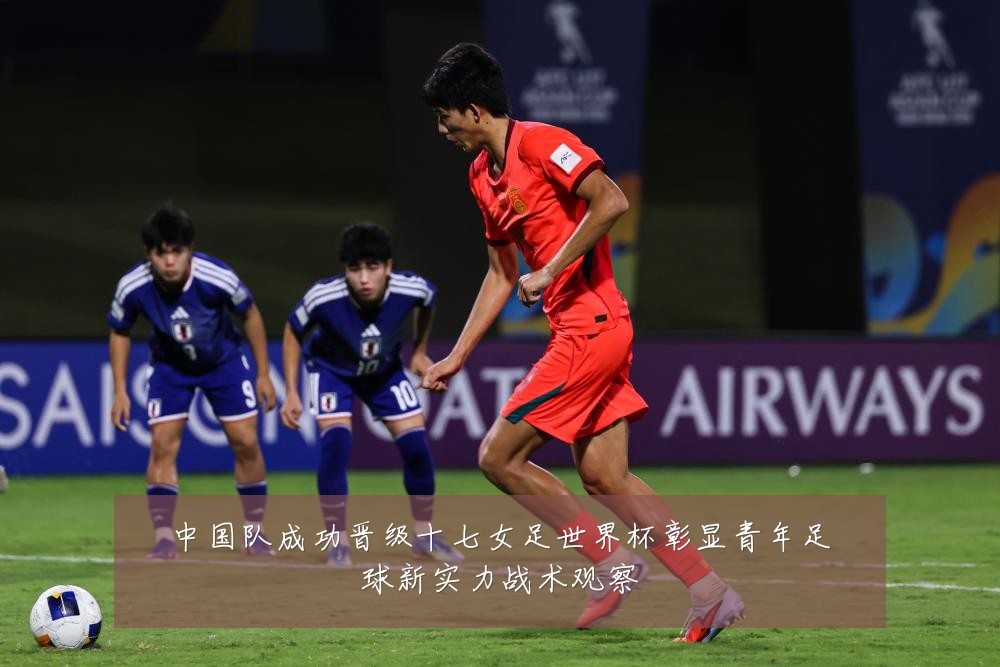 中国队成功晋级十七女足世界杯彰显青年足球新实力战术观察