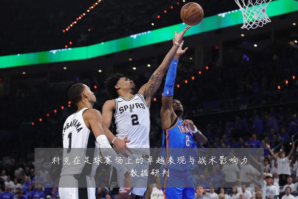 科克在足球赛场上的卓越表现与战术影响力数据研判
